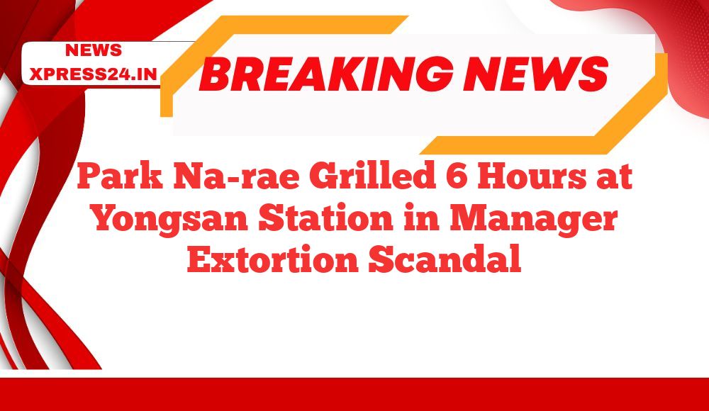 Park Na-rae Grilled 6 Hours at Yongsan Station in Manager Extortion Scandal