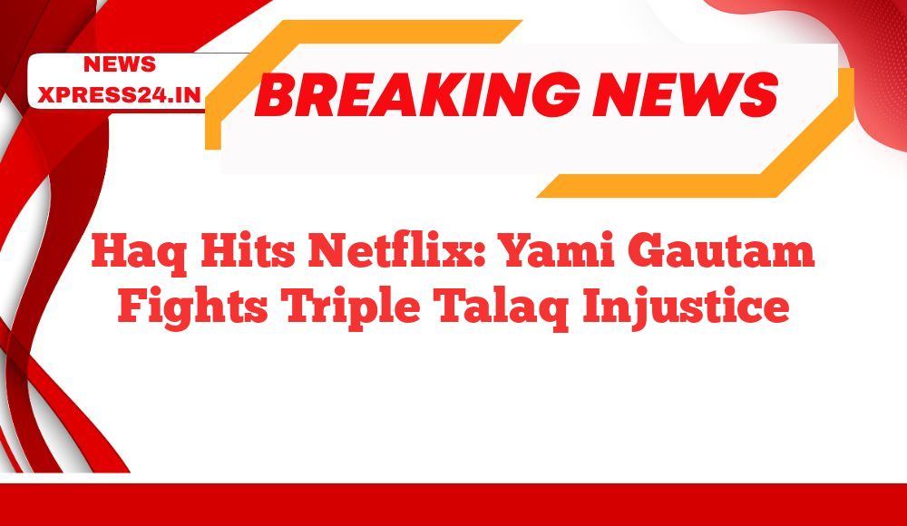 Haq Hits Netflix: Yami Gautam Fights Triple Talaq Injustice